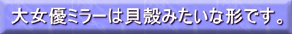 大女優ミラーは貝殻みたいな形です。